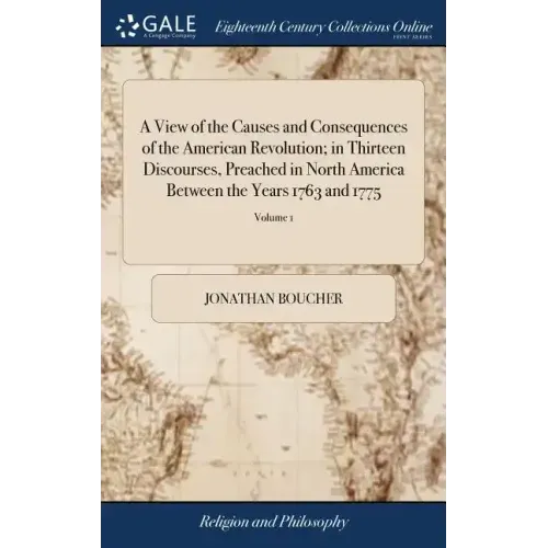 A View of the Causes and Consequences of the American Revolution; in Thirteen Discourses, Preached in North America Between the Years 1763 and 1775: W