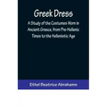 Greek Dress; A Study of the Costumes Worn in Ancient Greece, from Pre-Hellenic Times to the Hellenistic Age