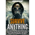 Survive ANYTHING: The Ultimate Prepping and Survival Guide to Perfect Your Survival Skills and Survive Any Disaster, Anywhere in the Wor