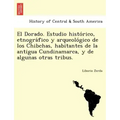 El Dorado. Estudio histórico, etnográfico y arqueológico de los Chibchas, habitantes de la antigua Cundinamarca, y de algunas otras