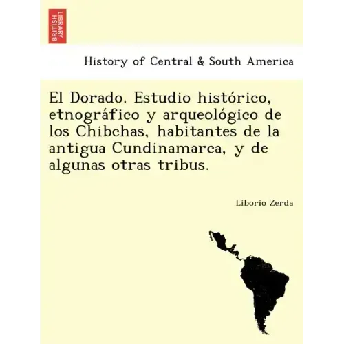 El Dorado. Estudio histórico, etnográfico y arqueológico de los Chibchas, habitantes de la antigua Cundinamarca, y de algunas otras
