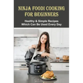 Ninja Foodi Cooking For Beginners: Healthy & Simple Recipes Which Can Be Used Every Day: The Best Recipes To Try In A Ninja Foodi