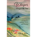 Whisper Forget Me Not: A Collection of Poetry, Prose and Paintings