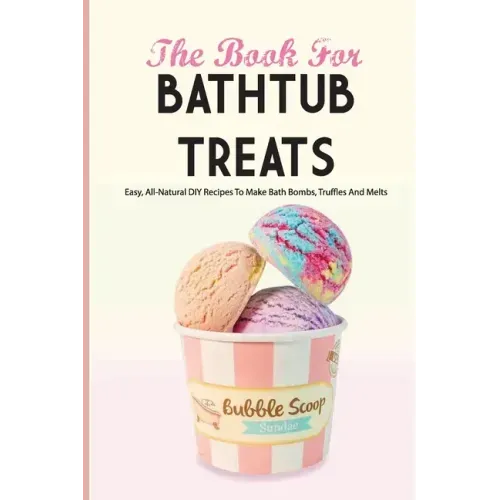 The Book For Bathtub Treats- Easy, All-natural Diy Recipes To Make Bath Bombs, Truffles And Melts: Bathtub Products Recipes Book
