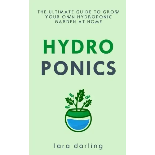Hydroponics: The Ultimate Guide to Grow your own Hydroponic Garden at Home: Fruit, Vegetable, Herbs.