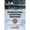 The Marine Corps and the State Department: Enduring Partners in United States Foreign Policy, 1798-2007