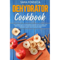 Dehydrator Cookbook: The Ultimate Guide for Beginners to Drying Food at Home, With More than 100 Healthy and Easy Recipes, Including Making