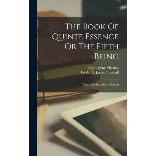 The Book Of Quinte Essence Or The Fifth Being; That Is To Say, Man's Heaven