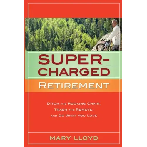 Supercharged Retirement: Ditch the Rocking Chair, Trash the Remote, and Do What You Love
