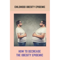 Childhood Obesity Epidemic: How To Decrease The Obesity Epidemic: Obesity A Childhood Epidemic