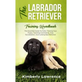 The Labrador Retriever Training Handbook: The Essential Guide For Potty Training Your Puppy, Teaching Commands, Dog Socialization, And Curbing Bad Beh