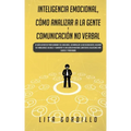 Inteligencia Emocional, Cómo Analizar a la Gente, y Comunicación No Verbal: La Guía Definitiva para Dominar Tus Emociones, Desarrollar La Autoconcienc