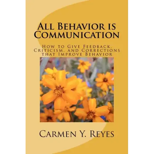 All Behavior is Communication: How to Give Feedback, Criticism, and Corrections that Improve Behavior