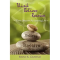 Think, Believe, Receive: Three Steps to an Amazing Life