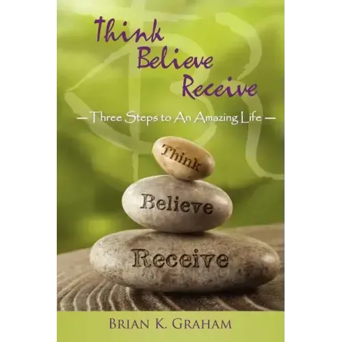 Think, Believe, Receive: Three Steps to an Amazing Life