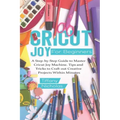 Cricut Joy For Beginners: A Step-by-Step Guide to Master Cricut Joy MAchine. Tips and Tricks to Craft 0ut Creative Projects Within Minutes (with