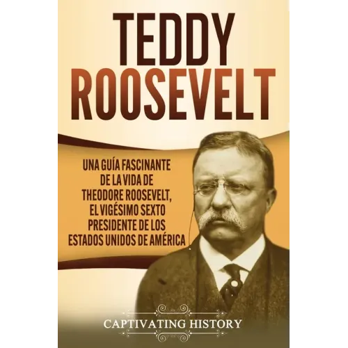 Teddy Roosevelt: Una Guía Fascinante de la Vida de Theodore Roosevelt, el Vigésimo Sexto Presidente de los Estados Unidos de América