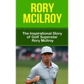 Rory McIlroy: The Inspirational Story of Golf Superstar Rory McIlroy