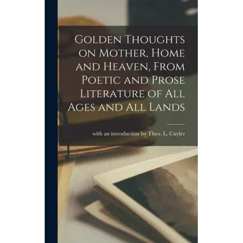 Golden Thoughts on Mother, Home and Heaven, From Poetic and Prose Literature of All Ages and All Lands [microform]
