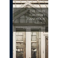 The Fruit Grower's Handbook [microform]: a Concise Manual of Directions for the Selection and Culture of the Best Hardy Fruits in the Garden or Orchar