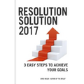 Resolution Solution 2017: 3 Easy Steps to Achieve Your Goals