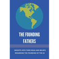 The Founding Fathers: Insights Into Their Ideas And Beliefs Regarding The Founding Of The Us: The Founders Of America