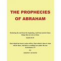 The Prophecies of Abraham: Declaring the End from the Beginning, and from Ancient Times Things That Are Not yet Done