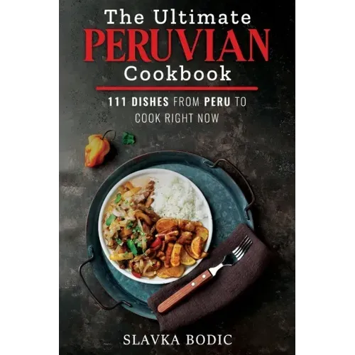 The Ultimate Peruvian Cookbook: 111 Dishes From Peru To Cook Right Now