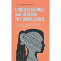 Understanding and Healing the Inner Child: How to recognize unresolved conflicts within yourself, get in touch with your inner child, strengthen and h