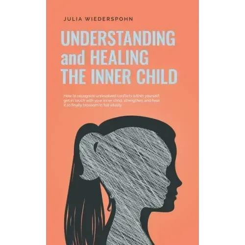 Understanding and Healing the Inner Child: How to recognize unresolved conflicts within yourself, get in touch with your inner child, strengthen and h