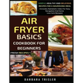 Air Fryer Cookbook Basics For Beginners: Simple, Healthy And Delicious Recipes For A Nourishing Meal (Includes Alphabetic Index For Easy Navigation An