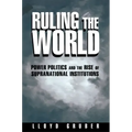 Ruling the World: Power Politics and the Rise of Supranational Institutions