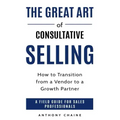 The Great Art of Consultative Selling: How to Transition from a Vendor to a Growth partner: A field Guide for Sales Professionals