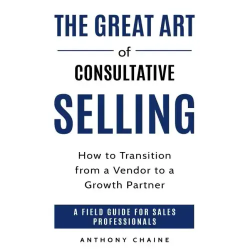 The Great Art of Consultative Selling: How to Transition from a Vendor to a Growth partner: A field Guide for Sales Professionals