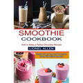 Smoothie Cookbook: Cleanse Your Body and Boost Your Immune System With Delicious Smoothies (How to Make a Perfect Smoothie Recipes)