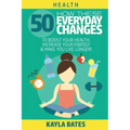 Health: How These 50 Everyday Changes Can Boost Your Health, Increase Your Energy & Make You Live Longer!
