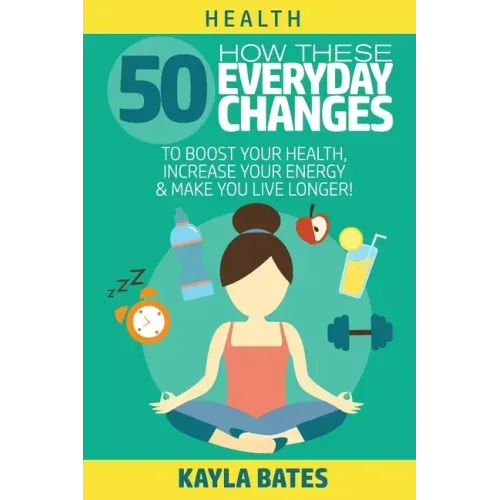 Health: How These 50 Everyday Changes Can Boost Your Health, Increase Your Energy & Make You Live Longer!