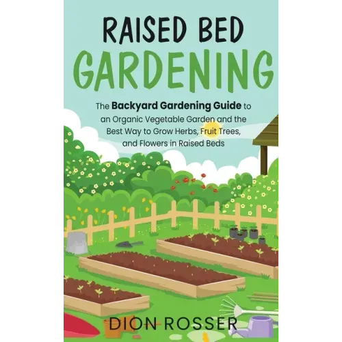 Raised Bed Gardening: The Backyard Gardening Guide to an Organic Vegetable Garden and the Best Way to Grow Herbs, Fruit Trees, and Flowers i