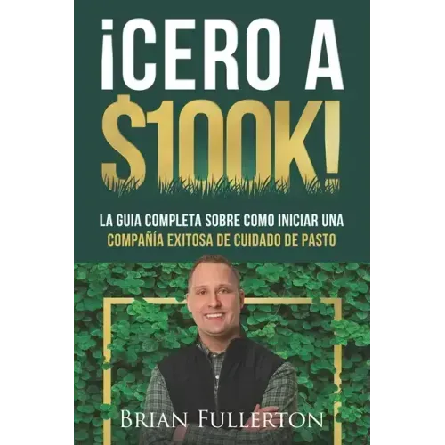 ¡Cero A $100k!: La Guía Completa Sobre Cómo Iniciar una Compañía Exitosa de Cuidado de Pasto