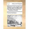 Reflections Upon Laughter, and Remarks Upon the Fable of the Bees. by Francis Hutcheson, ... Carefully Corrected.