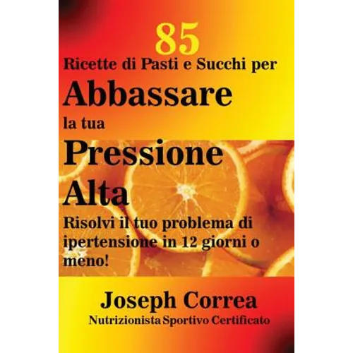 85 Ricette di Pasti e Succhi per Abbassare la tua Pressione Alta: Risolvi il tuo problema di ipertensione in 12 giorni o meno!