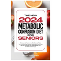 The New Metabolic Confusion Diet for Seniors: Discover the Secrets to a Healthier and Fitter You with Delicious Recipes, Sustainable Meal Plans, and E