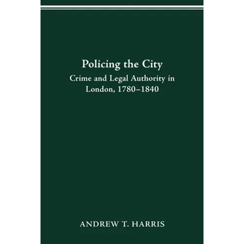 Policing the City: Crime & Legal Authority in London, 1780-1840