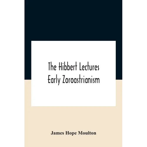 The Hibbert Lectures Early Zoroastrianism: Lectures Delivered At Oxford And In London, February To May 1912 Second Series