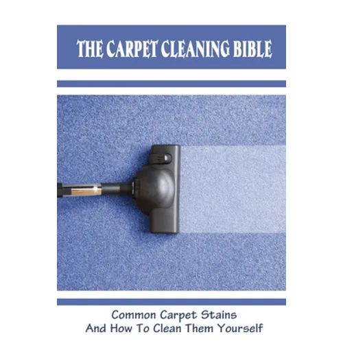 The Carpet Cleaning Bible: Common Carpet Stains And How To Clean Them Yourself: How To Clean Carpet