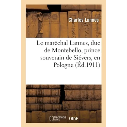 Le Maréchal Lannes, Duc de Montebello, Prince Souverain de Siévers, En Pologne: Résumé de Sa Vie