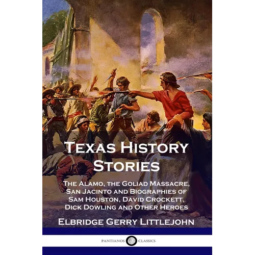 Texas History Stories: The Alamo, the Goliad Massacre, San Jacinto and Biographies of Sam Houston, David Crockett, Dick Dowling and Other Heroes