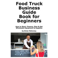 Food Truck Business Guide Book for Beginners: How to Start, Finance, Plan & Get Wholesale Equipment & Supplies