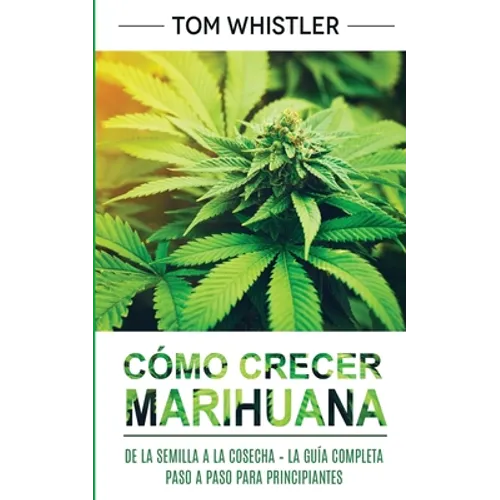 Cómo crecer marihuana: De la semilla a la cosecha - La guía completa paso a paso para principiantes (Spanish Edition)