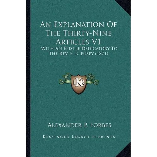 An Explanation Of The Thirty-Nine Articles V1: With An Epistle Dedicatory To The Rev. E. B. Pusey (1871)